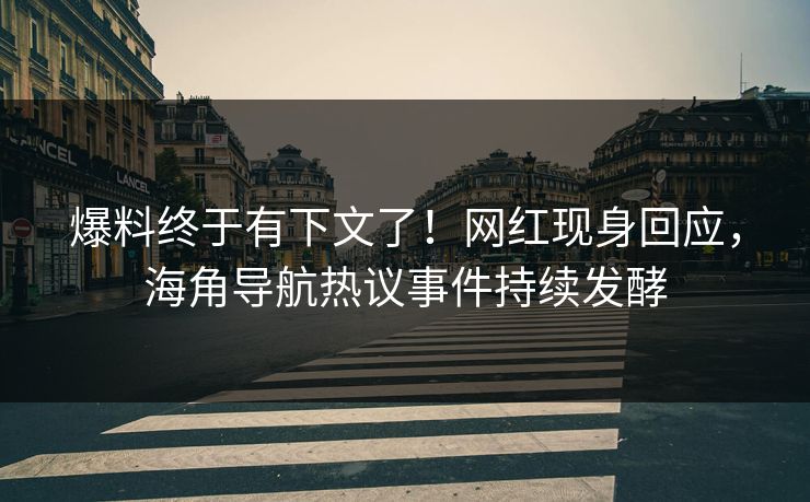 爆料终于有下文了！网红现身回应，海角导航热议事件持续发酵