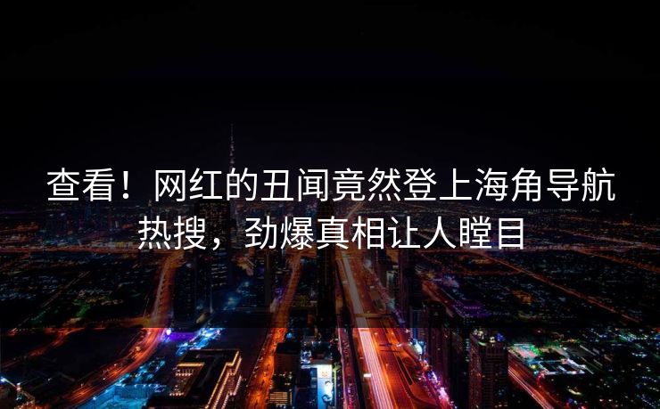 查看！网红的丑闻竟然登上海角导航热搜，劲爆真相让人瞠目