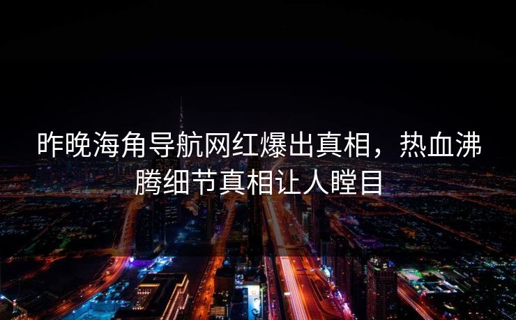 昨晚海角导航网红爆出真相，热血沸腾细节真相让人瞠目