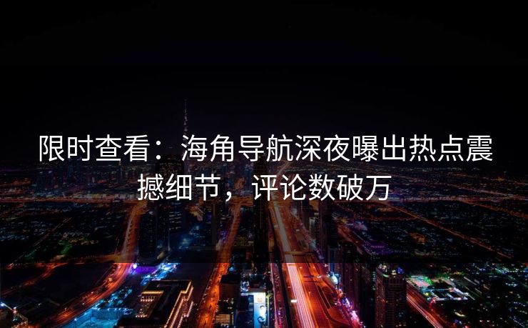 限时查看：海角导航深夜曝出热点震撼细节，评论数破万
