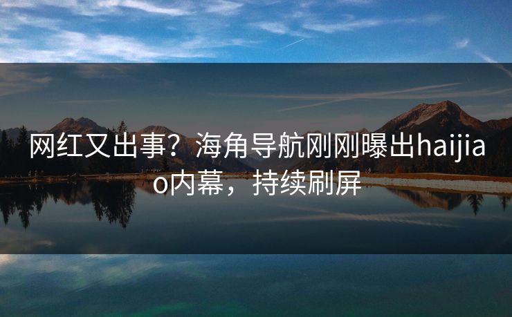 网红又出事？海角导航刚刚曝出haijiao内幕，持续刷屏
