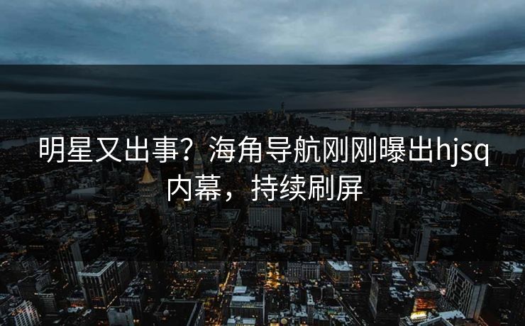 明星又出事？海角导航刚刚曝出hjsq内幕，持续刷屏