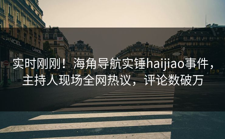 实时刚刚！海角导航实锤haijiao事件，主持人现场全网热议，评论数破万