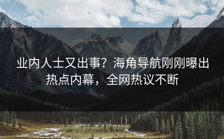 业内人士又出事？海角导航刚刚曝出热点内幕，全网热议不断