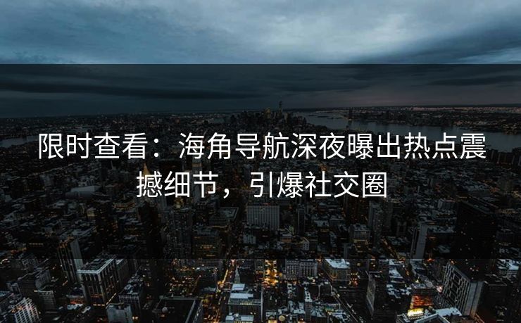 限时查看：海角导航深夜曝出热点震撼细节，引爆社交圈