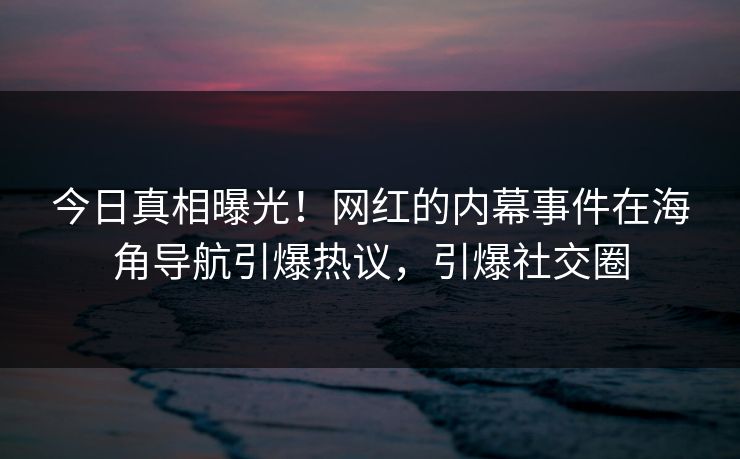 今日真相曝光！网红的内幕事件在海角导航引爆热议，引爆社交圈