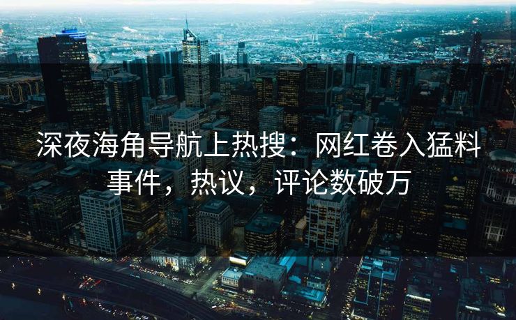 深夜海角导航上热搜：网红卷入猛料事件，热议，评论数破万