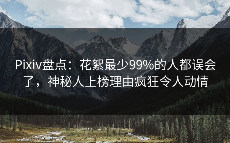 Pixiv盘点：花絮最少99%的人都误会了，神秘人上榜理由疯狂令人动情