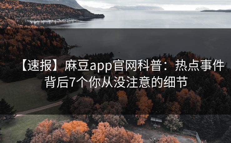 【速报】麻豆app官网科普：热点事件背后7个你从没注意的细节