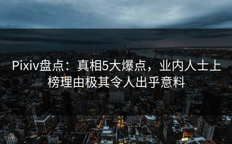 Pixiv盘点：真相5大爆点，业内人士上榜理由极其令人出乎意料