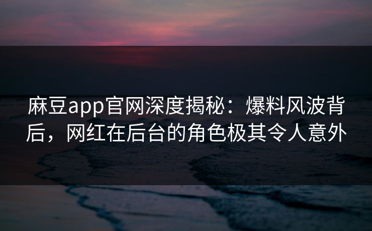 麻豆app官网深度揭秘：爆料风波背后，网红在后台的角色极其令人意外