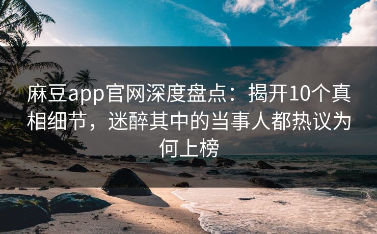 麻豆app官网深度盘点：揭开10个真相细节，迷醉其中的当事人都热议为何上榜