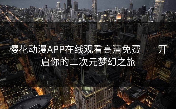 樱花动漫APP在线观看高清免费——开启你的二次元梦幻之旅