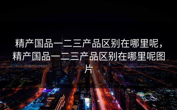 精产国品一二三产品区别在哪里呢，精产国品一二三产品区别在哪里呢图片