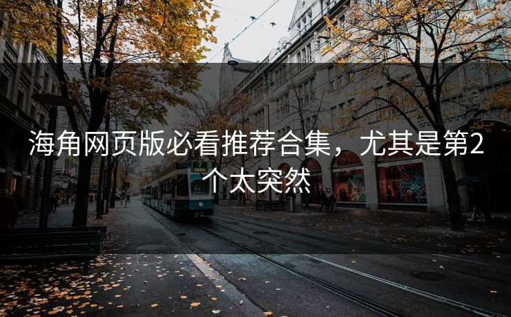 海角网页版必看推荐合集，尤其是第2个太突然