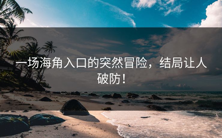 一场海角入口的突然冒险，结局让人破防！