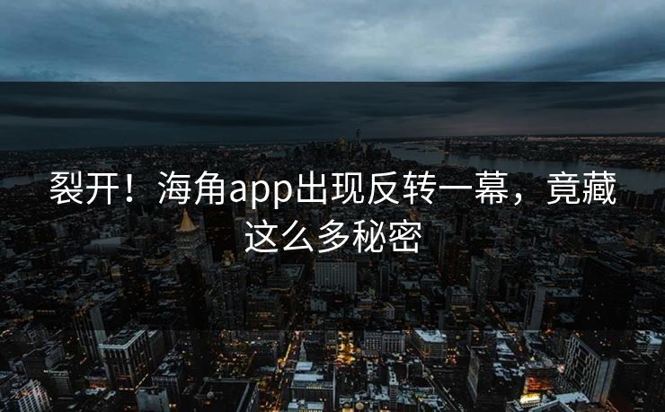 裂开！海角app出现反转一幕，竟藏这么多秘密