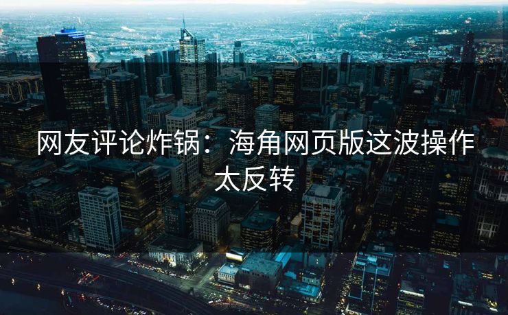 网友评论炸锅：海角网页版这波操作太反转