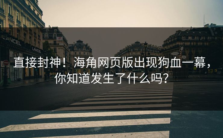 直接封神！海角网页版出现狗血一幕，你知道发生了什么吗？