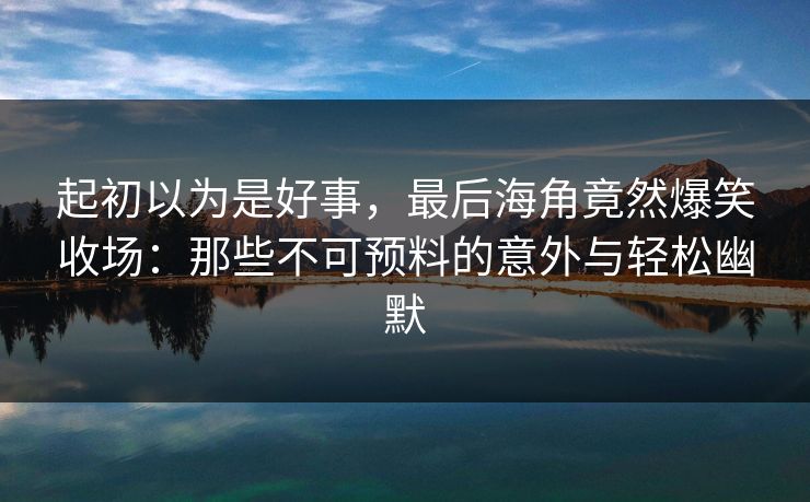 起初以为是好事，最后海角竟然爆笑收场：那些不可预料的意外与轻松幽默