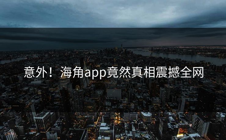 意外！海角app竟然真相震撼全网