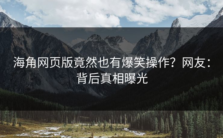 海角网页版竟然也有爆笑操作？网友：背后真相曝光