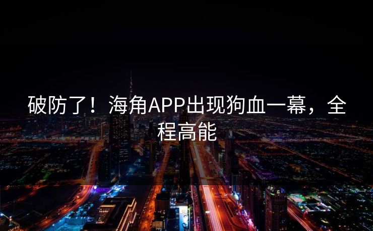 破防了！海角APP出现狗血一幕，全程高能
