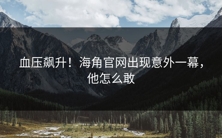 血压飙升!海角官网出现意外一幕,他怎么敢