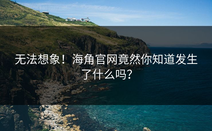 无法想象!海角官网竟然你知道发生了什么吗?