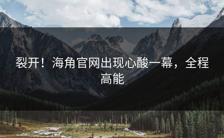 裂开!海角官网出现心酸一幕,全程高能