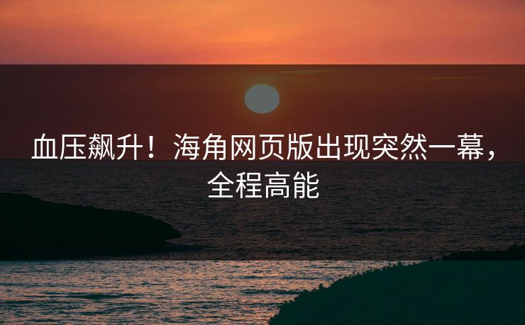 血压飙升!海角网页版出现突然一幕,全程高能