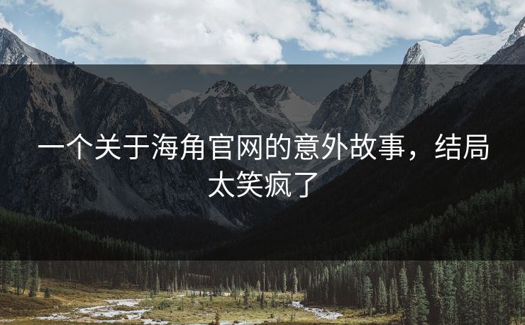 一个关于海角官网的意外故事,结局太笑疯了