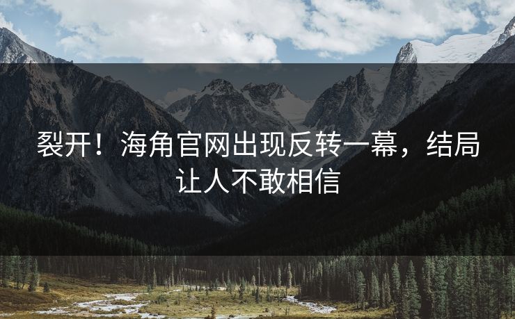 裂开!海角官网出现反转一幕,结局让人不敢相信