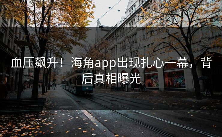 血压飙升!海角app出现扎心一幕,背后真相曝光