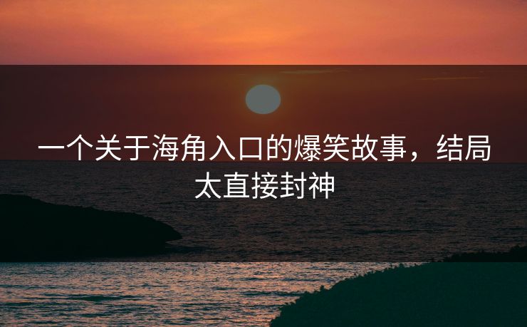 一个关于海角入口的爆笑故事，结局太直接封神