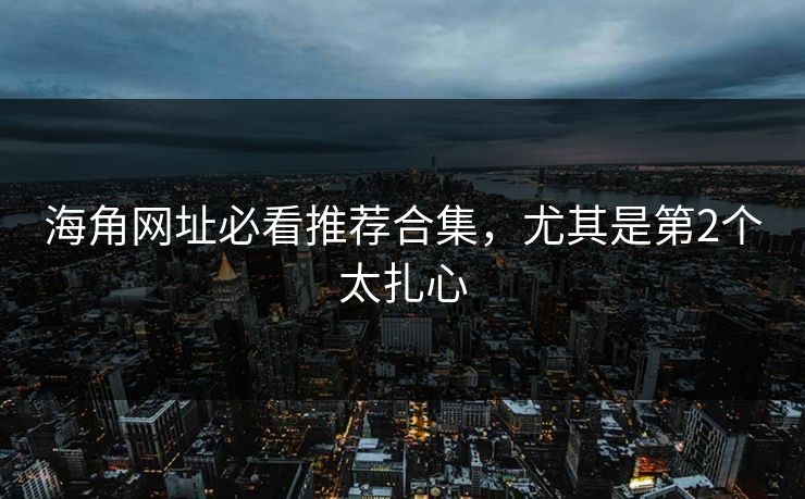 海角网址必看推荐合集，尤其是第2个太扎心