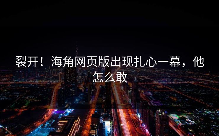 裂开！海角网页版出现扎心一幕，他怎么敢