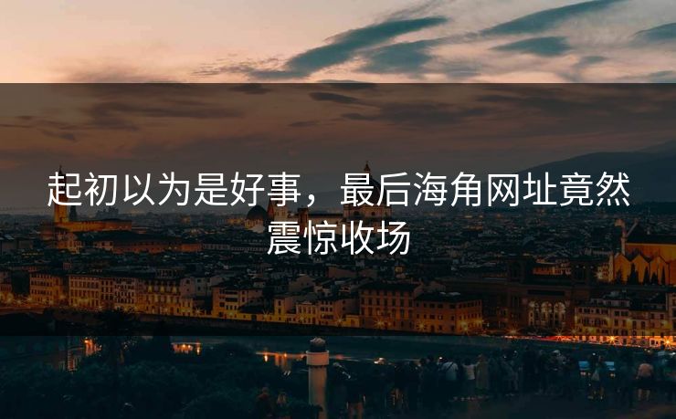 起初以为是好事，最后海角网址竟然震惊收场