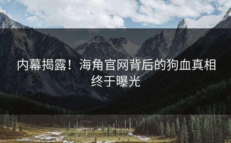 内幕揭露！海角官网背后的狗血真相终于曝光