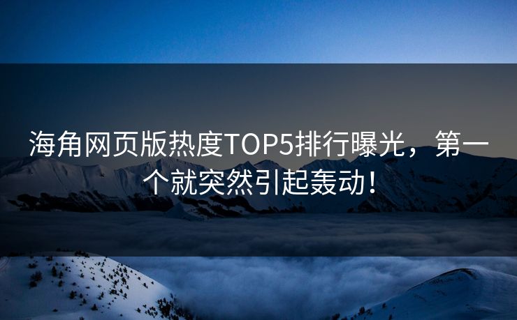 海角网页版热度TOP5排行曝光，第一个就突然引起轰动！