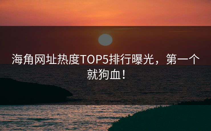 海角网址热度TOP5排行曝光，第一个就狗血！