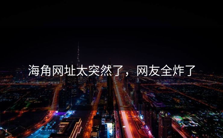 海角网址太突然了，网友全炸了