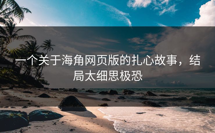 一个关于海角网页版的扎心故事，结局太细思极恐