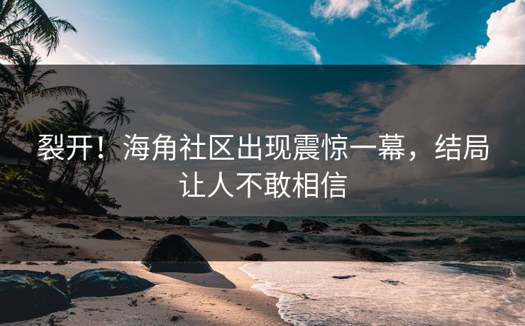 裂开！海角社区出现震惊一幕，结局让人不敢相信