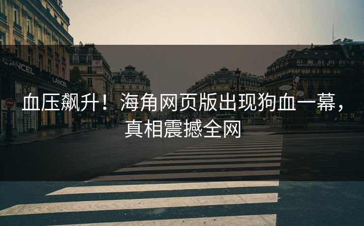 血压飙升！海角网页版出现狗血一幕，真相震撼全网