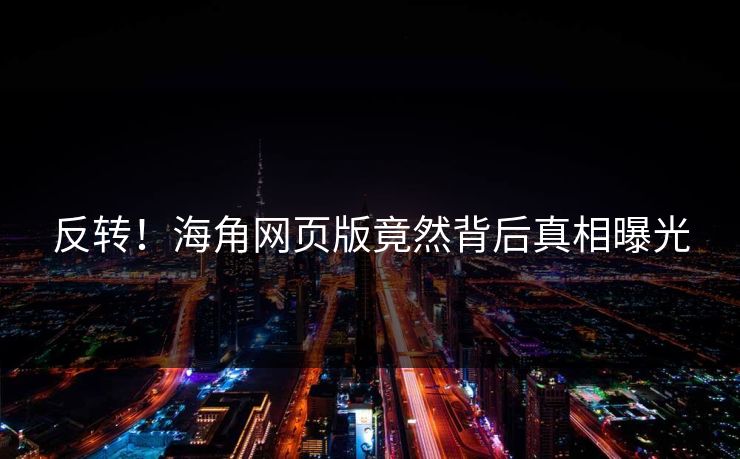 反转！海角网页版竟然背后真相曝光
