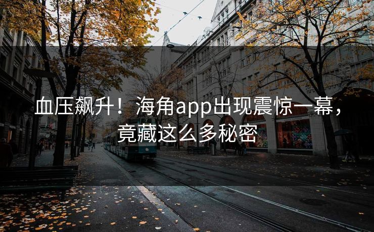 血压飙升！海角app出现震惊一幕，竟藏这么多秘密