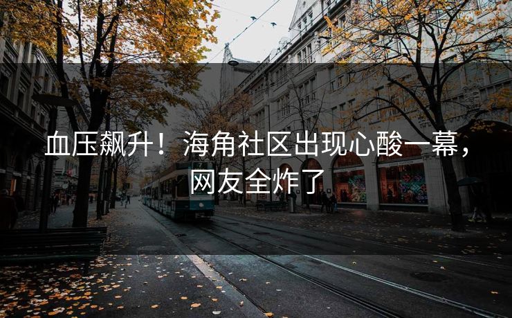 血压飙升！海角社区出现心酸一幕，网友全炸了
