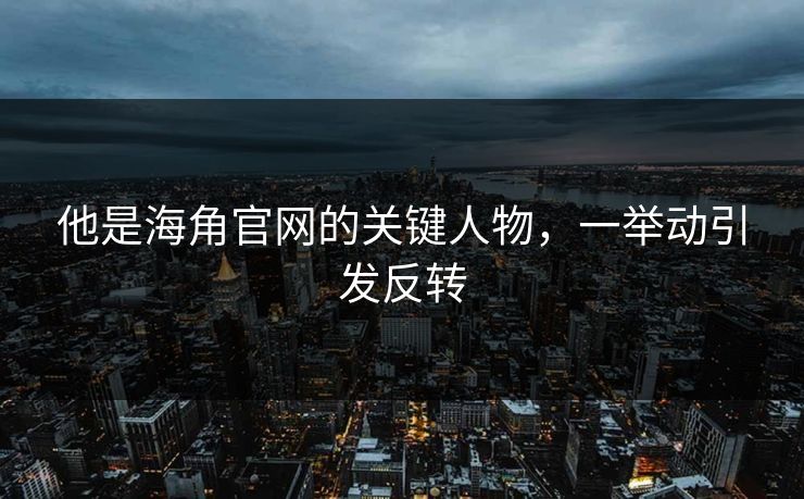 他是海角官网的关键人物，一举动引发反转