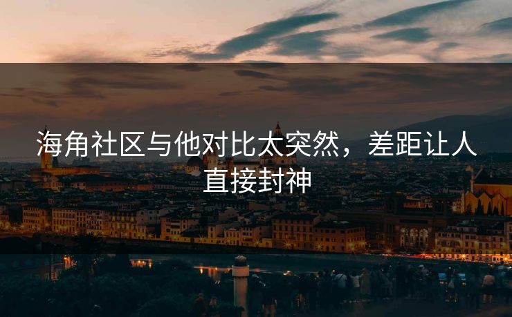 海角社区与他对比太突然，差距让人直接封神